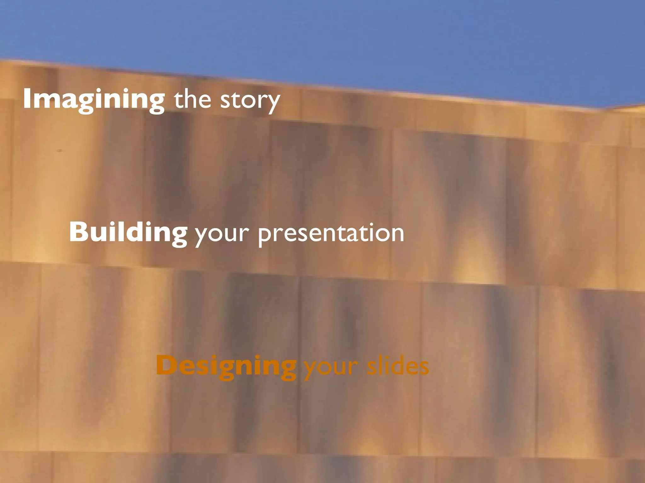 Imagining  the story Building   your presentation Designing   your slides 