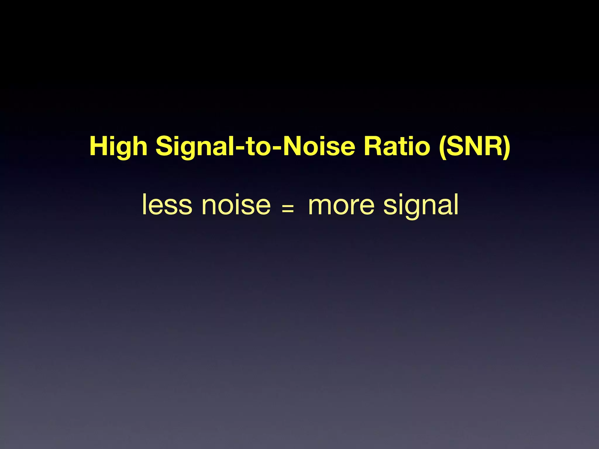High Signal-to-Noise Ratio (SNR) less noise more signal = 