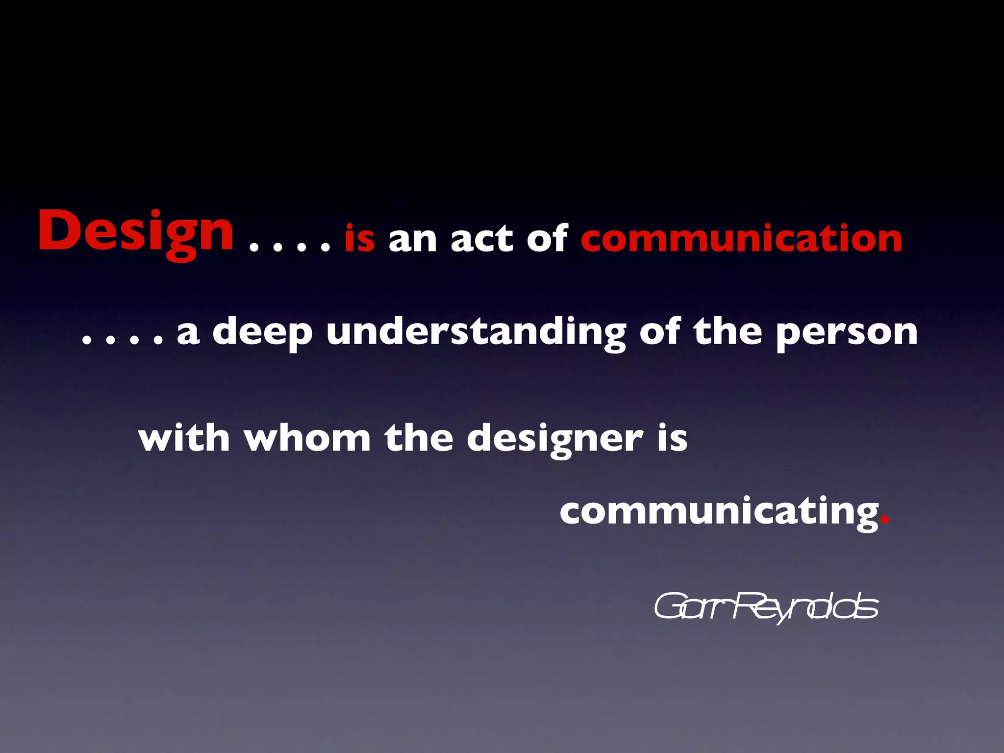 . . . .  is  an act of  communication . . . . a deep understanding of the person with whom the designer is  communicating . Garr Reynolds Design 