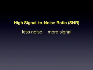 High Signal-to-Noise Ratio (SNR) less noise more signal = 