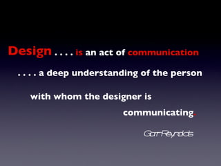 . . . .  is  an act of  communication . . . . a deep understanding of the person with whom the designer is  communicating . Garr Reynolds Design 
