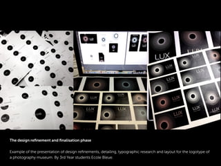 The design reﬁnement and ﬁnalisation phase
Example of the presentation of design reﬁnements, detailing, typographic research and layout for the logotype of
a photography museum. By 3rd Year students Ecole Bleue.
 