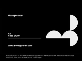 Moving Brands, a UK & USA design agency, illustrate the creative process and their design methodology
well in this video of the development of the CX brand.
 