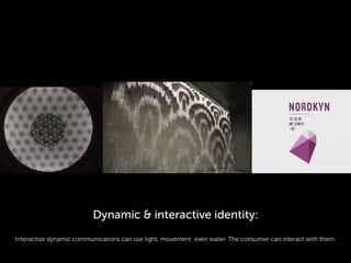 Interactive dynamic communications can use light, movement even water. The consumer can interact with them.
Dynamic & interactive identity:
 