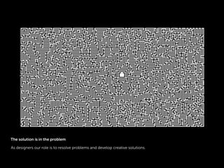 As designers our role is to resolve problems and develop creative solutions.
The solution is in the problem
 