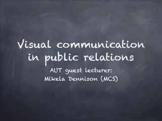 Visual communication 
in public relations 
AUT guest lecturer: 
Mikela Dennison (MCS) 
 