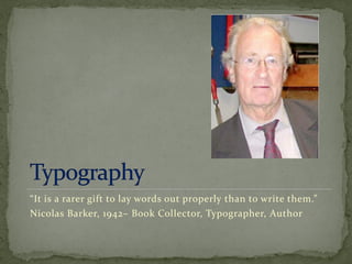 “It is a rarer gift to lay words out properly than to write them.”
Nicolas Barker, 1942– Book Collector, Typographer, Author
 