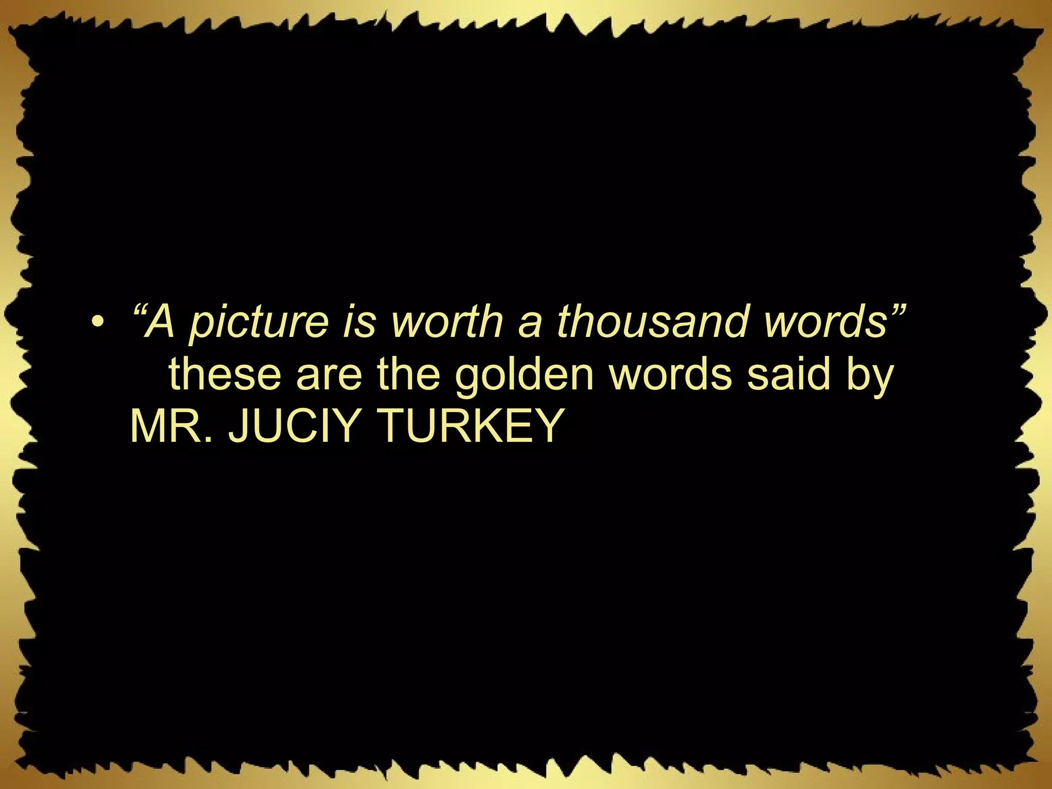 “ A picture is worth a thousand words”    these are the golden words said by MR. JUCIY TURKEY 