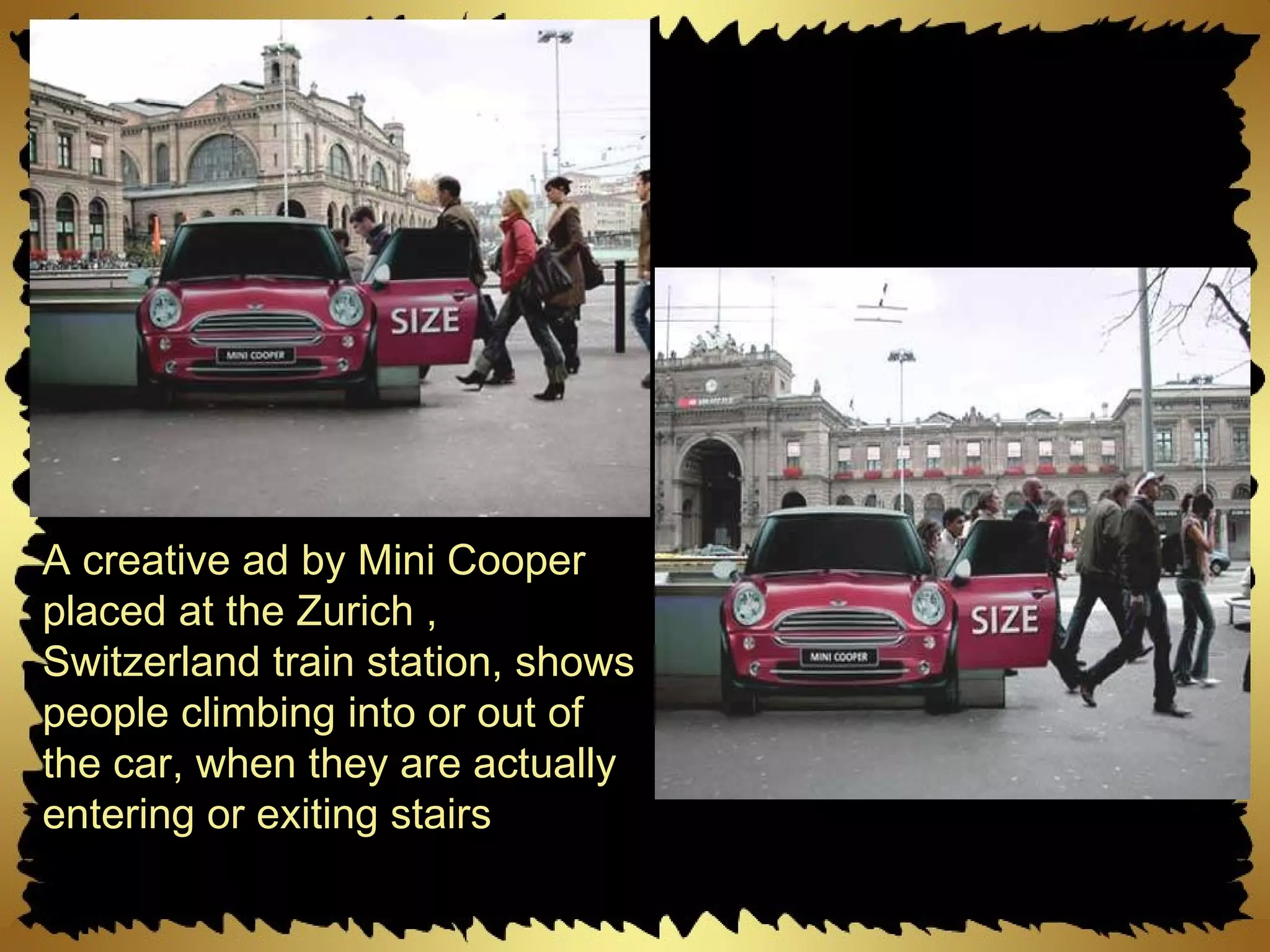 A creative ad by Mini Cooper placed at the Zurich , Switzerland train station, shows people climbing into or out of the car, when they are actually entering or exiting stairs 