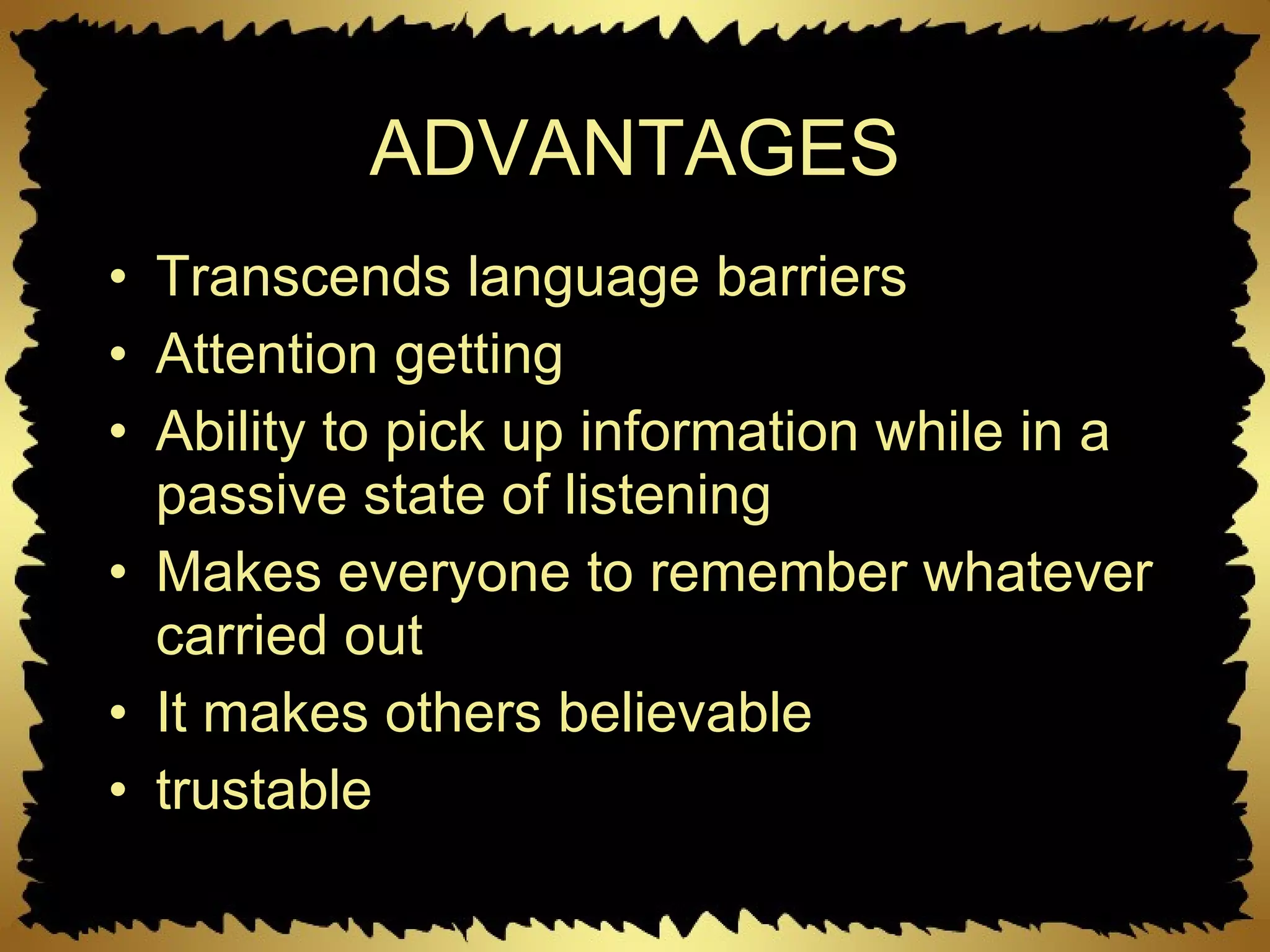 ADVANTAGES Transcends language barriers Attention getting Ability to pick up information while in a passive state of listening Makes everyone to remember whatever carried out It makes others believable  trustable 
