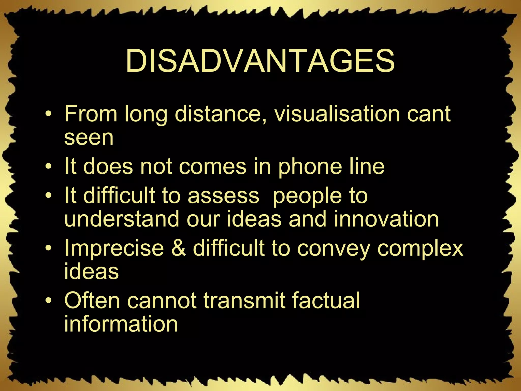 DISADVANTAGES From long distance, visualisation cant seen It does not comes in phone line  It difficult to assess  people to understand our ideas and innovation Imprecise & difficult to convey complex ideas Often cannot transmit factual information  