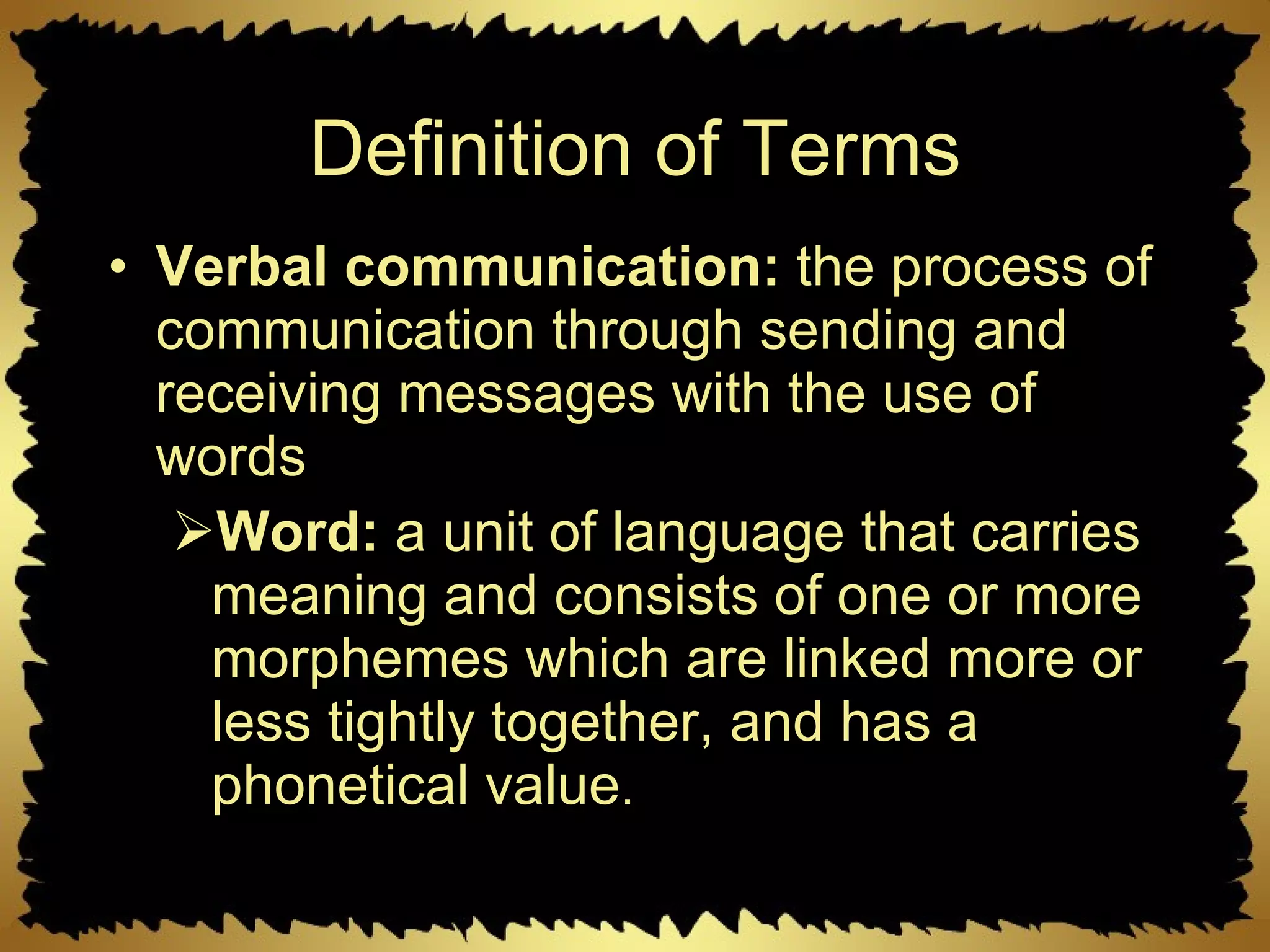 Definition of Terms Verbal communication:  the process of communication through sending and receiving messages with the use of words Word:  a unit of language that carries meaning and consists of one or more morphemes which are linked more or less tightly together, and has a phonetical value . 