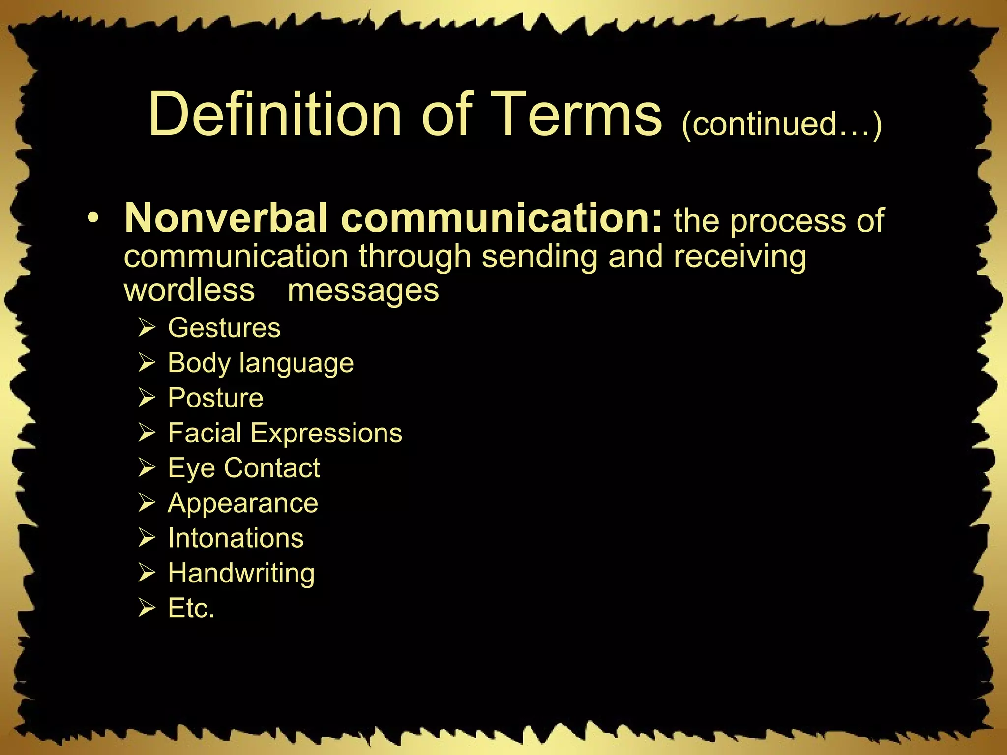 Definition of Terms  (continued…) Nonverbal communication:  the process of communication through sending and receiving wordless  messages  Gestures Body language Posture Facial Expressions Eye Contact Appearance Intonations Handwriting Etc. 