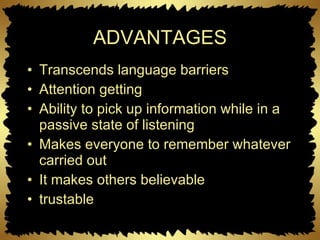 ADVANTAGES Transcends language barriers Attention getting Ability to pick up information while in a passive state of listening Makes everyone to remember whatever carried out It makes others believable  trustable 
