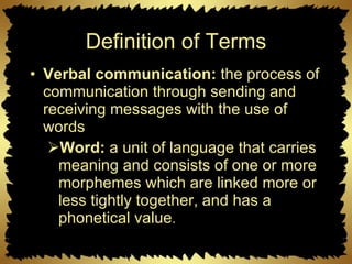 Definition of Terms Verbal communication:  the process of communication through sending and receiving messages with the use of words Word:  a unit of language that carries meaning and consists of one or more morphemes which are linked more or less tightly together, and has a phonetical value . 