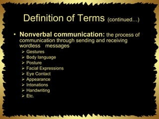 Definition of Terms  (continued…) Nonverbal communication:  the process of communication through sending and receiving wordless  messages  Gestures Body language Posture Facial Expressions Eye Contact Appearance Intonations Handwriting Etc. 