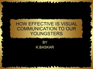 HOW EFFECTIVE IS VISUAL COMMUNICATION TO OUR YOUNGSTERS BY K.BASKAR 