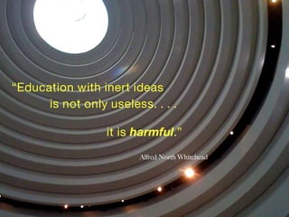 “ Education with inert ideas is not only useless. . . . it is  harmful .” Alfred North Whitehead 