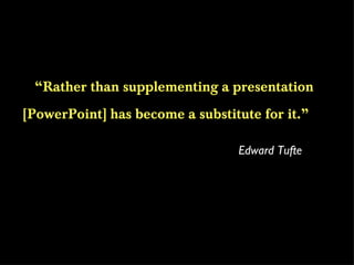 “ Rather than supplementing a presentation [PowerPoint] has become a substitute for it.” Edward Tufte 