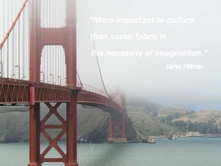 “ More important to culture than social fabric is the necessity of imagination.” James Hillman 