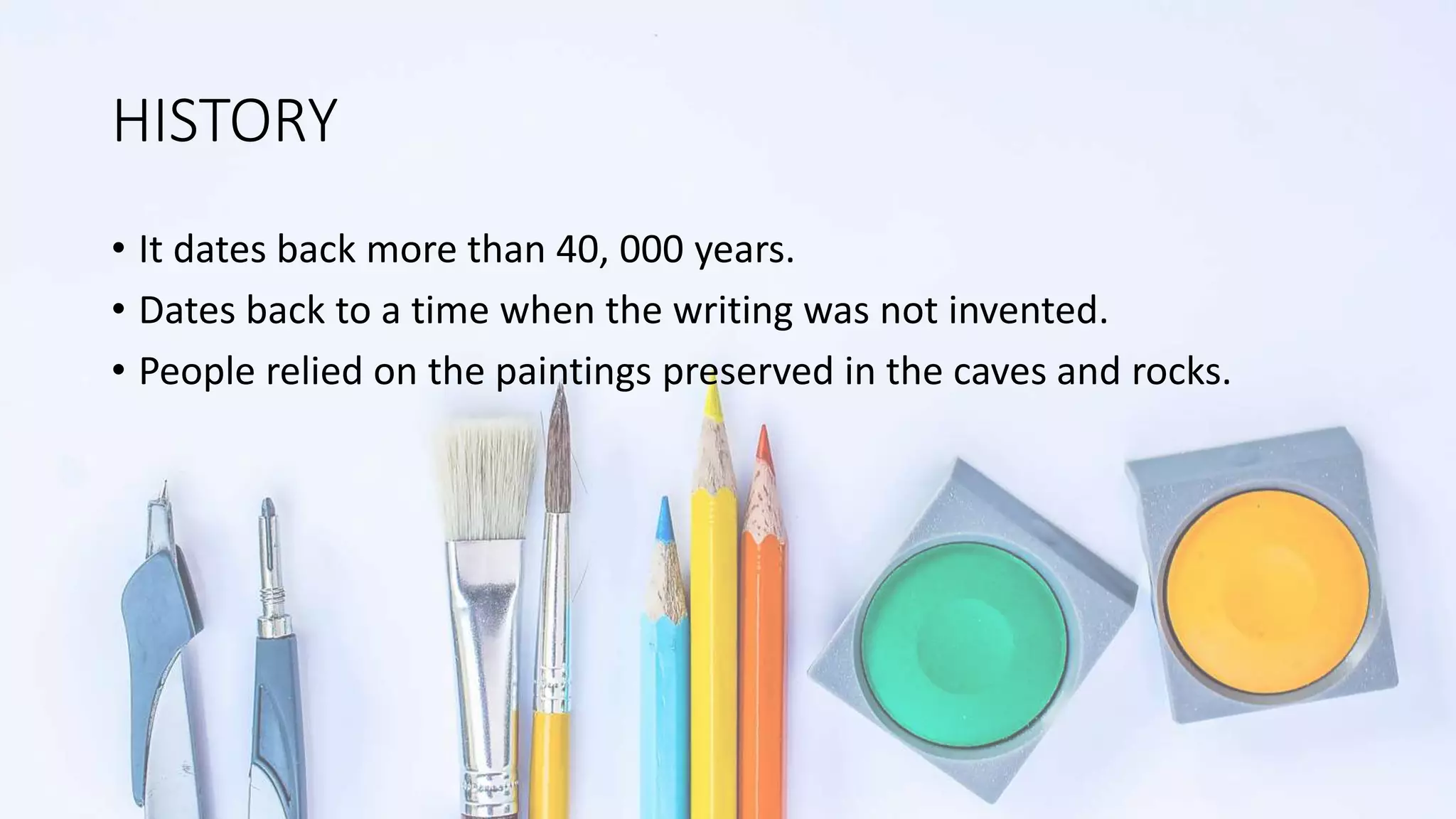 HISTORY
• It dates back more than 40, 000 years.
• Dates back to a time when the writing was not invented.
• People relied on the paintings preserved in the caves and rocks.