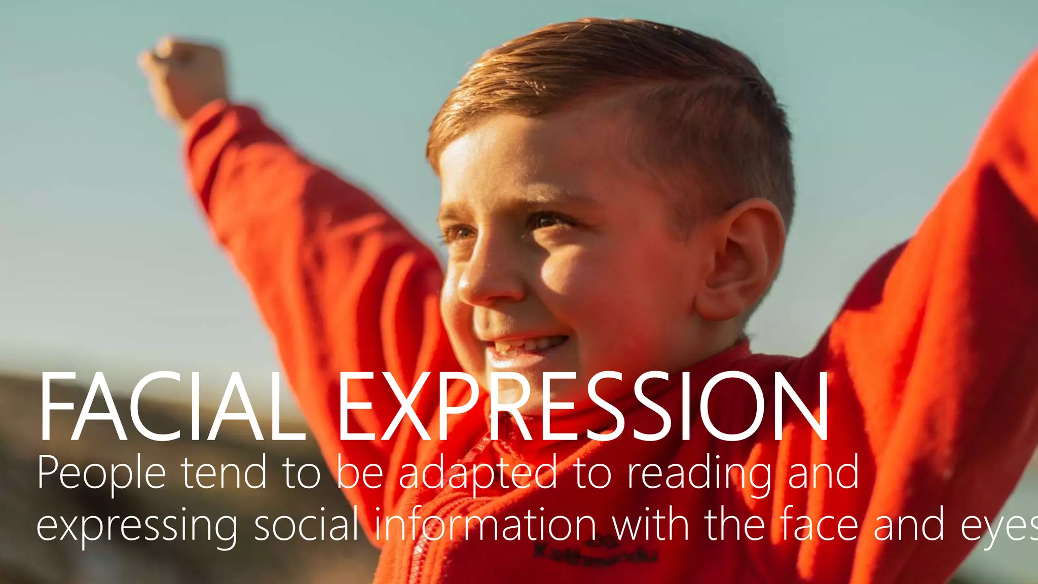 FACIAL EXPRESSION
People tend to be adapted to reading and
expressing social information with the face and eyes
