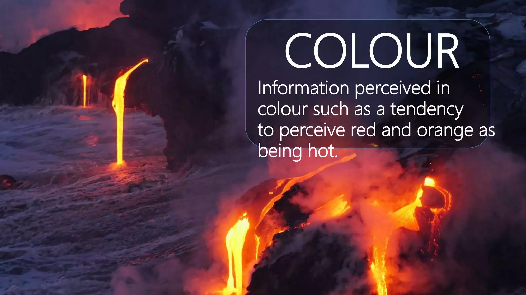 COLOUR
Information perceived in
colour such as a tendency
to perceive red and orange as
being hot.