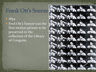  1894
 Fred Ott’s Sneeze was the
first motion picture to be
preserved in the
collection of the Library
of Congress.
 