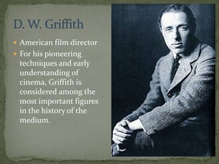  American film director
 For his pioneering
techniques and early
understanding of
cinema, Griffith is
considered among the
most important figures
in the history of the
medium.
 
