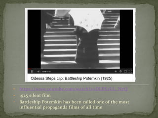 • https://www.youtube.com/watch?v=DLEE2UL_N7Q
• 1925 silent film
• Battleship Potemkin has been called one of the most
influential propaganda films of all time
 