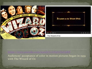 https://www.youtube.com/watch?v=UFpVsTuOpK8
Audiences’ acceptance of color in motion pictures began in 1939
with The Wizard of Oz
 