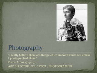 “I really believe there are things which nobody would see unless
I photographed them.”
Diane Arbus 1923–1971
ART DIRECTOR, EDUCATOR , PHOTOGRAPHER
 