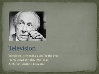 Television is chewing gum for the eyes.
Frank Lloyd Wright, 1867–1959
Architect, Author, Educator
 