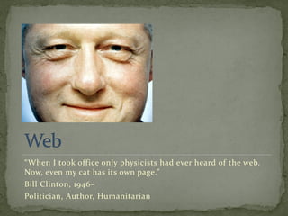 “When I took office only physicists had ever heard of the web.
Now, even my cat has its own page.”
Bill Clinton, 1946–
Politician, Author, Humanitarian
 