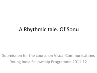 A Rhythmic tale. Of Sonu



Submission for the course on Visual Communications
   Young India Fellowship Programme 2011-12
 
