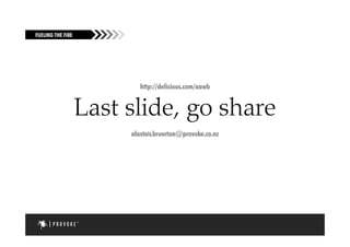 FUELING THE FIRE




                           http://delicious.com/aawb


                   Last slide, go share
                        alastair.bruerton@provoke.co.nz




                                                          53
 