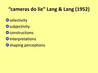“cameras do lie” Lang & Lang (1952)
selectivity
subjectivity
constructions
interpretations
shaping perceptions
 