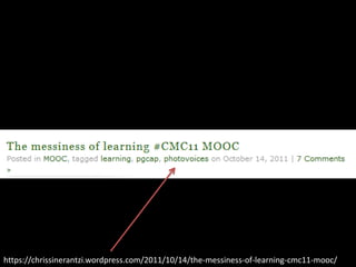 https://chrissinerantzi.wordpress.com/2011/10/14/the-messiness-of-learning-cmc11-mooc/
 