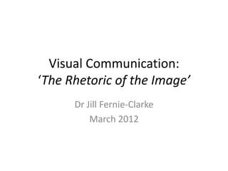 Visual Communication:
‘The Rhetoric of the Image’
      Dr Jill Fernie-Clarke
          March 2012
 