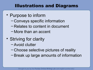 Illustrations and Diagrams Purpose to inform Conveys specific information Relates to content in document More than an accent Striving for clarity Avoid clutter Choose selective pictures of reality Break up large amounts of information 