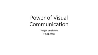 Power of Visual
Communication
Yevgen Vershynin
26.04.2018
 