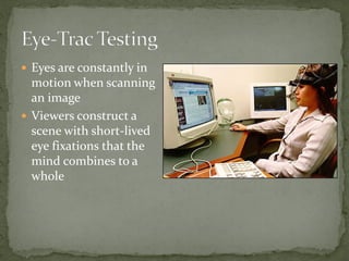  Eyes are constantly in
motion when scanning
an image
 Viewers construct a
scene with short-lived
eye fixations that the
mind combines to a
whole
 
