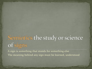 A sign is something that stands for something else
The meaning behind any sign must be learned, understood
 