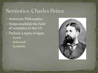  American Philosopher
 Helps establish the field
of semiotics in the US
 Defines 3 types of signs
 Iconic
 Indexical
 Symbolic
 