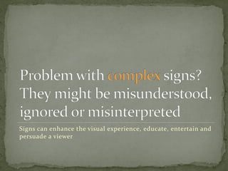 Signs can enhance the visual experience, educate, entertain and
persuade a viewer
 