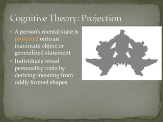 A person’s mental state is
projected onto an
inanimate object or
generalized statement
 Individuals reveal
personality traits by
deriving meaning from
oddly formed shapes
 