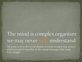We must look at the world closely to create designs that attract
attention and be mindful of the varied messages that come
from images
 