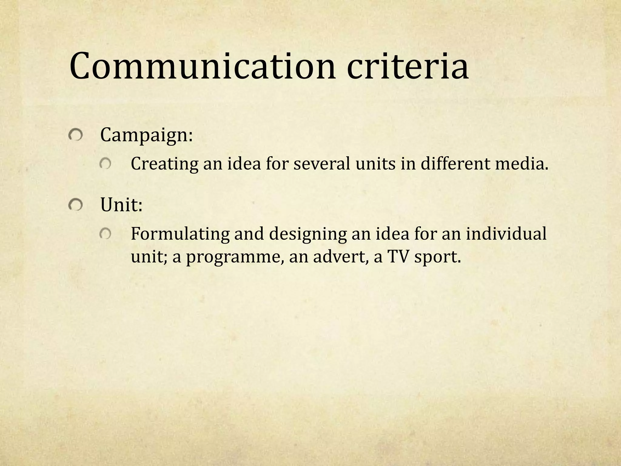 Communication criteria
Campaign:
Creating an idea for several units in different media.
Unit:
Formulating and designing an idea for an individual
unit; a programme, an advert, a TV sport.
 