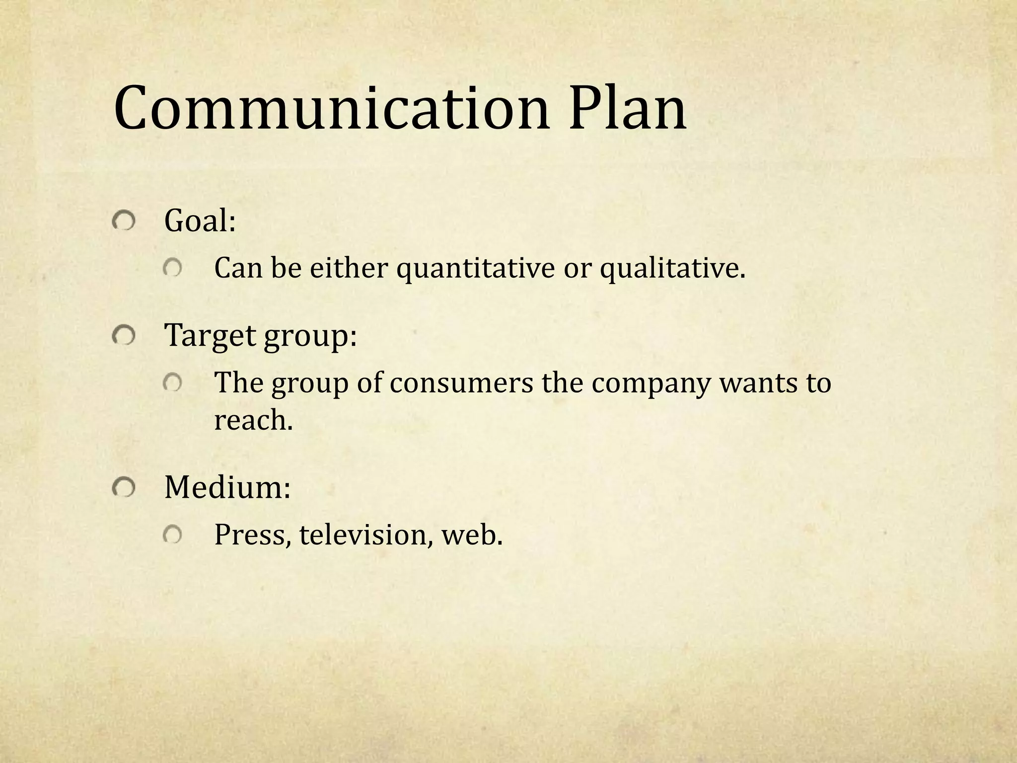 Communication Plan
Goal:
Can be either quantitative or qualitative.
Target group:
The group of consumers the company wants to
reach.
Medium:
Press, television, web.
 