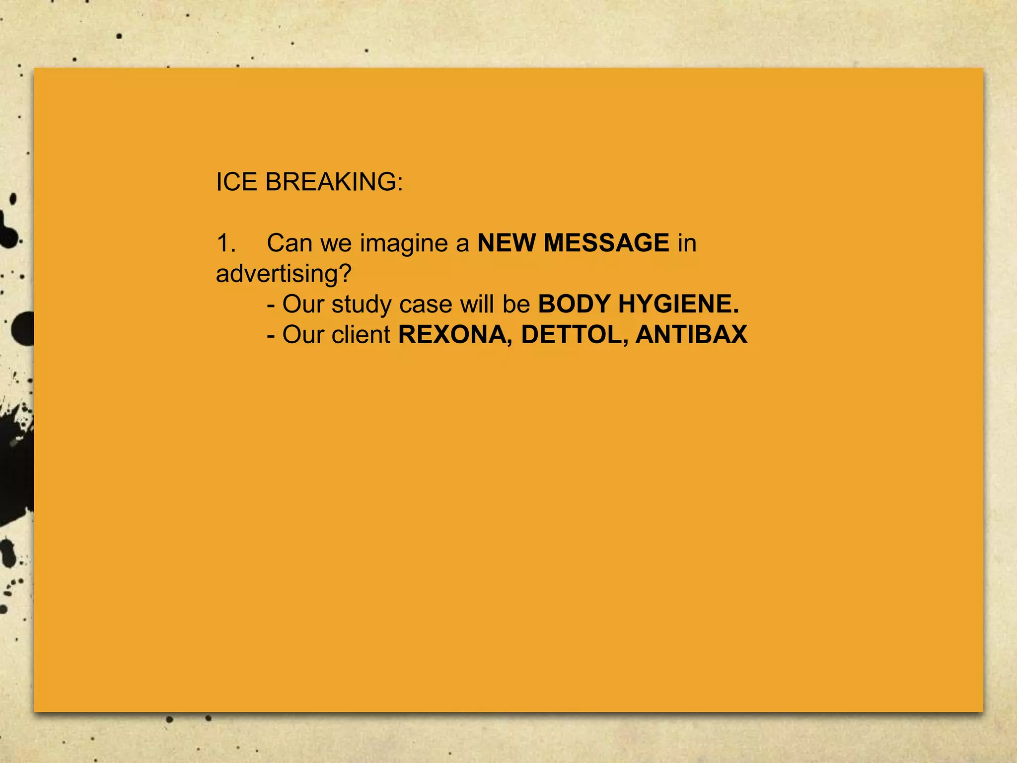 ICE BREAKING:
1. Can we imagine a NEW MESSAGE in
advertising?
- Our study case will be BODY HYGIENE.
- Our client REXONA, DETTOL, ANTIBAX
 